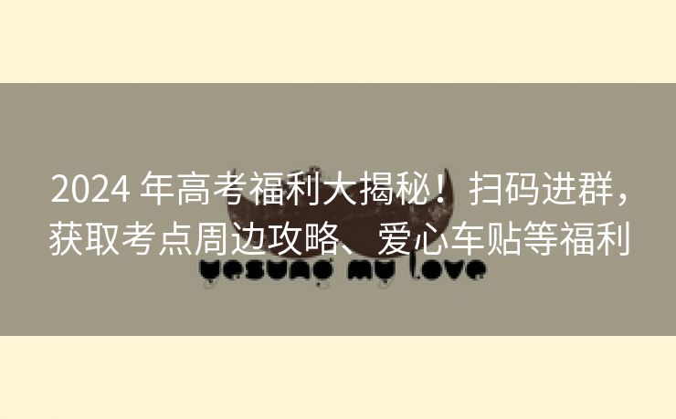 2024 年高考福利大揭秘！扫码进群，获取考点周边攻略、爱心车贴等福利