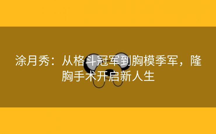 涂月秀：从格斗冠军到胸模季军，隆胸手术开启新人生