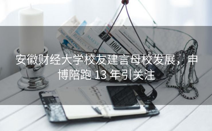安徽财经大学校友建言母校发展，申博陪跑 13 年引关注
