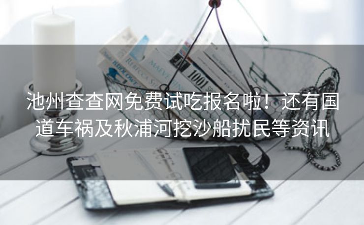 池州查查网免费试吃报名啦！还有国道车祸及秋浦河挖沙船扰民等资讯