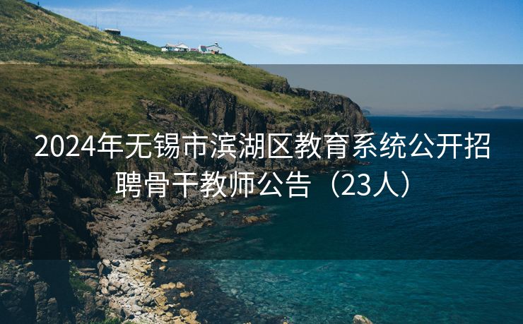 2024年无锡市滨湖区教育系统公开招聘骨干教师公告(23人)