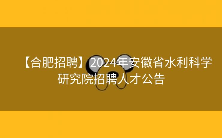 【合肥招聘】2024年安徽省水利科学研究院招聘人才公告