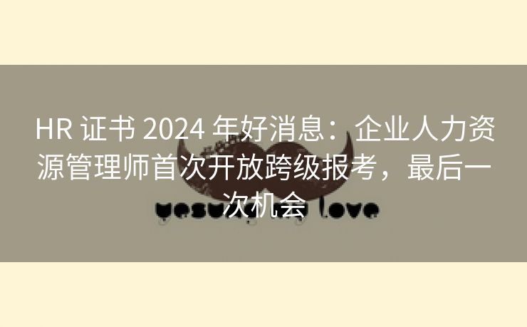 HR 证书 2024 年好消息：企业人力资源管理师首次开放跨级报考，最后一次机会