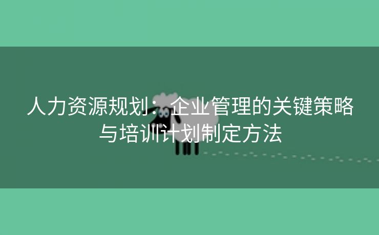 人力资源规划：企业管理的关键策略与培训计划制定方法