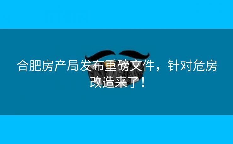 合肥房产局发布重磅文件，针对危房改造来了！