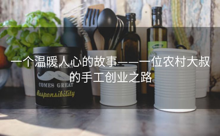 一个温暖人心的故事——一位农村大叔的手工创业之路
