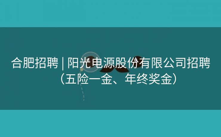 合肥招聘 | 阳光电源股份有限公司招聘（五险一金、年终奖金）