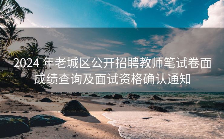 2024 年老城区公开招聘教师笔试卷面成绩查询及面试资格确认通知