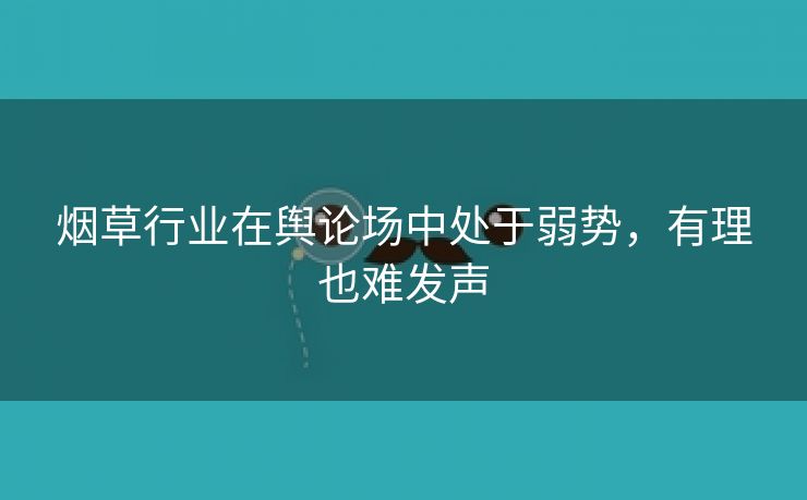 烟草行业在舆论场中处于弱势,有理也难发声