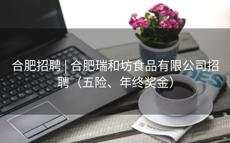 合肥招聘 | 合肥瑞和坊食品有限公司招聘（五险、年终奖金）