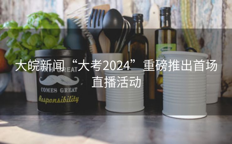 大皖新闻“大考2024”重磅推出首场直播活动