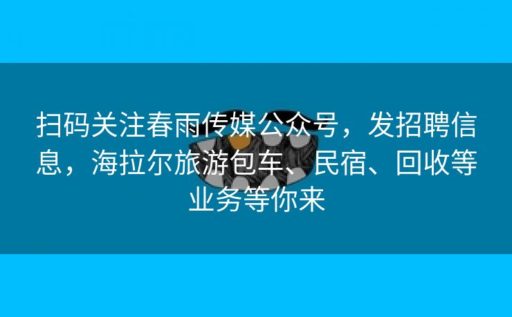扫码关注春雨传媒公众号,发招聘信息,海拉尔旅游包车、民宿、回收等业务等你来