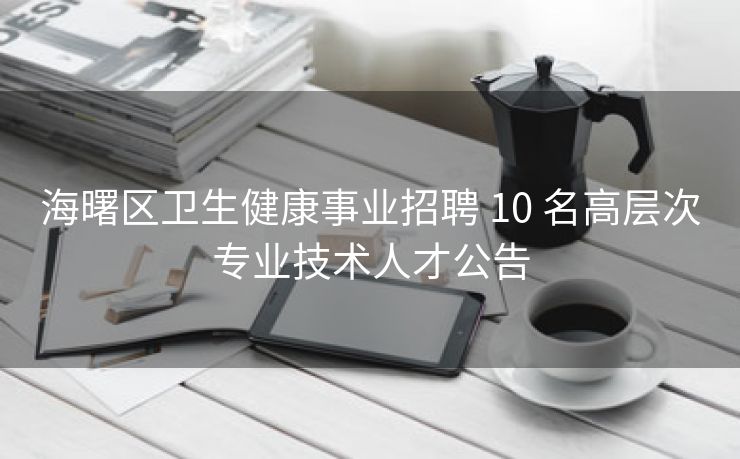 海曙区卫生健康事业招聘 10 名高层次专业技术人才公告