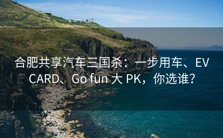 合肥共享汽车三国杀：一步用车、EVCARD、Go fun 大 PK，你选谁？