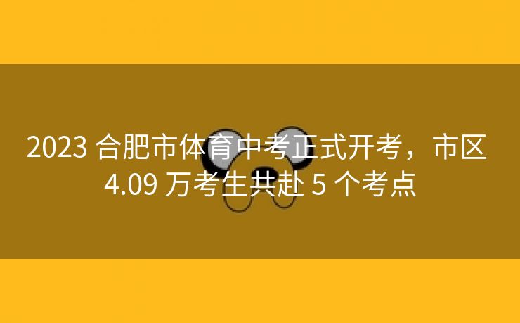 2023 合肥市体育中考正式开考，市区 4.09 万考生共赴 5 个考点