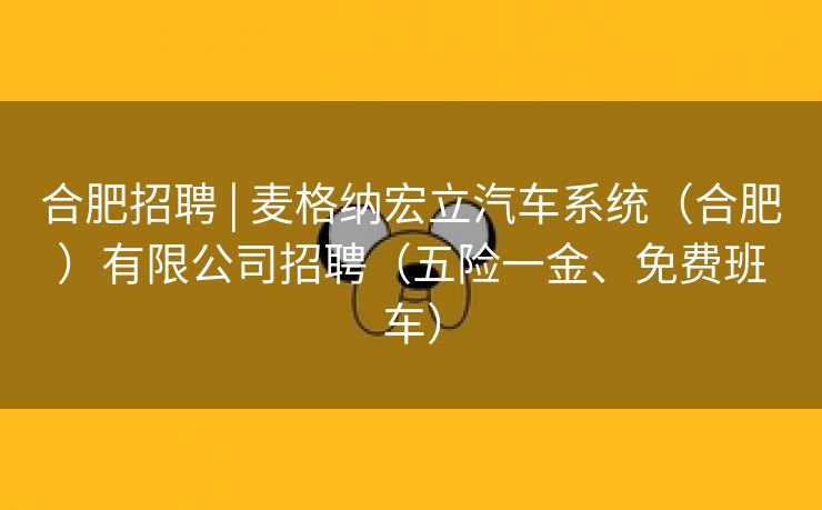 合肥招聘 | 麦格纳宏立汽车系统（合肥）有限公司招聘（五险一金、免费班车）