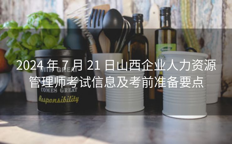 2024 年 7 月 21 日山西企业人力资源管理师考试信息及考前准备要点