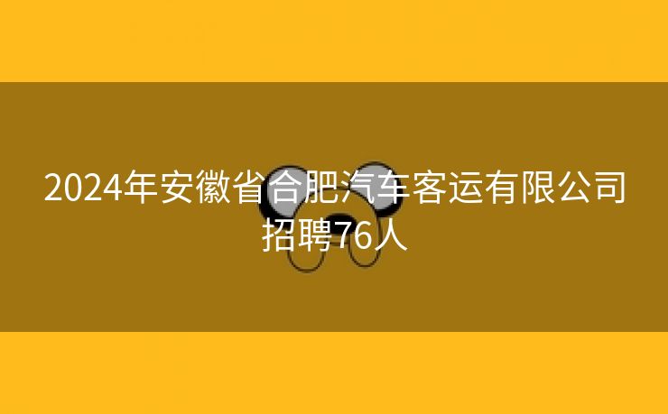 2024年安徽省合肥汽车客运有限公司招聘76人