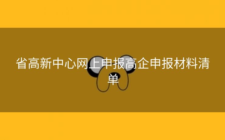 省高新中心网上申报高企申报材料清单