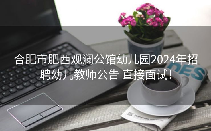 合肥市肥西观澜公馆幼儿园2024年招聘幼儿教师公告 直接面试！