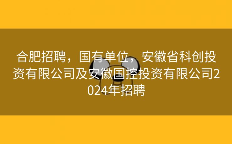合肥招聘，国有单位，安徽省科创投资有限公司及安徽国控投资有限公司2024年招聘