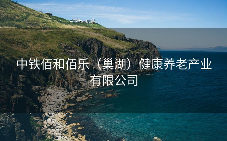 中铁佰和佰乐（巢湖）健康养老产业有限公司