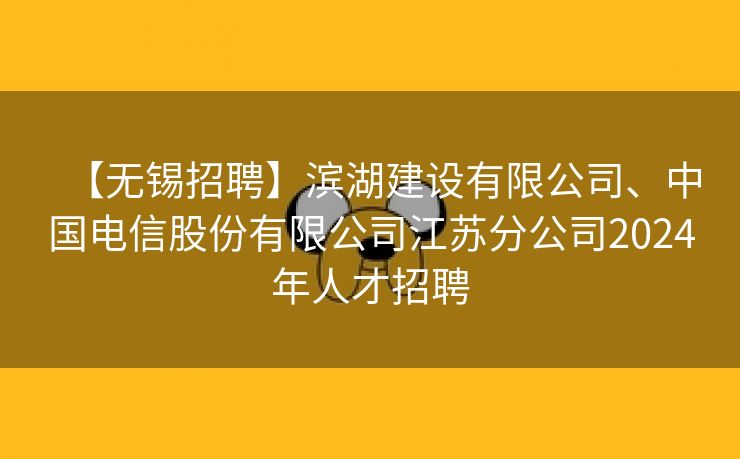 【无锡招聘】滨湖建设有限公司、中国电信股份有限公司江苏分公司2024年人才招聘