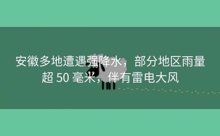 安徽多地遭遇强降水，部分地区雨量超 50 毫米，伴有雷电大风