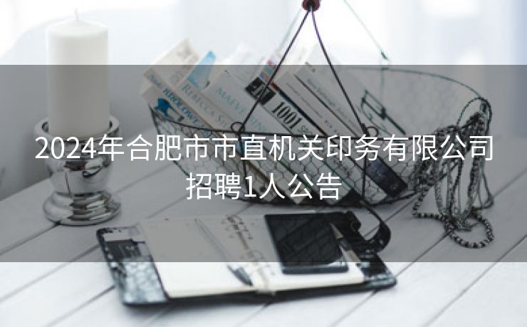 2024年合肥市市直机关印务有限公司招聘1人公告