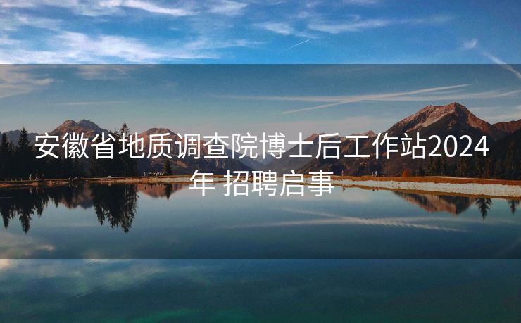 安徽省地质调查院博士后工作站2024年 招聘启事