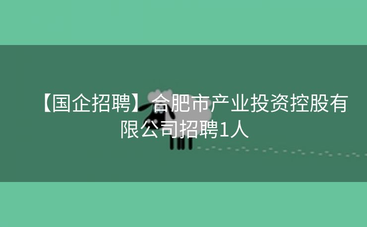 【国企招聘】合肥市产业投资控股有限公司招聘1人