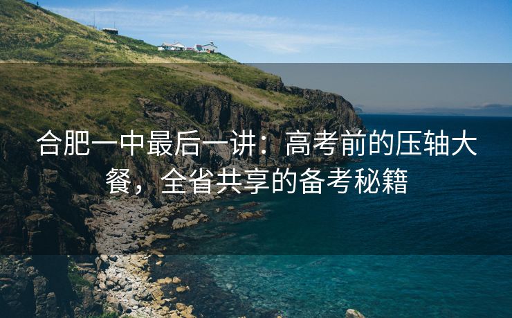 合肥一中最后一讲:高考前的压轴大餐,全省共享的备考秘籍