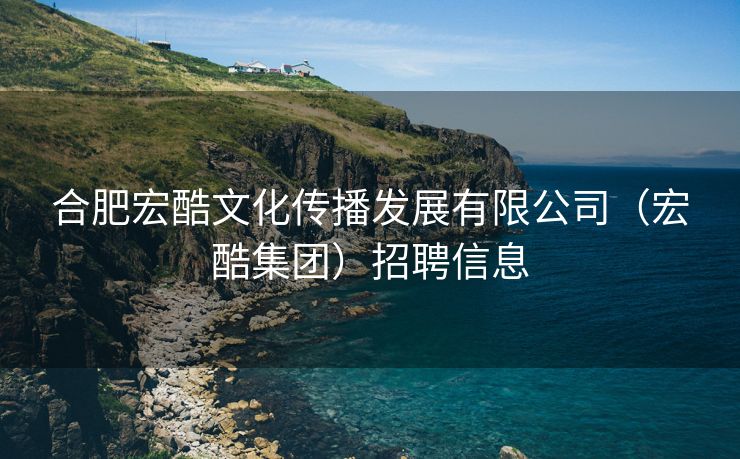 合肥宏酷文化传播发展有限公司（宏酷集团）招聘信息