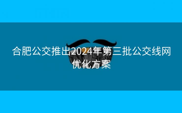 合肥公交推出2024年第三批公交线网优化方案