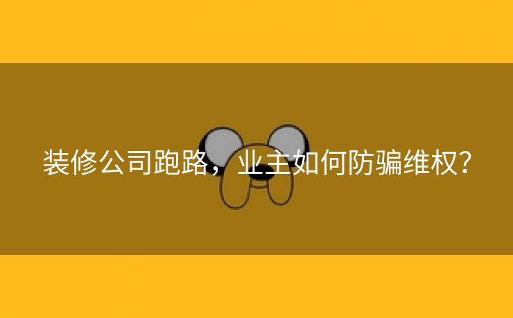 装修公司跑路，业主如何防骗维权？
