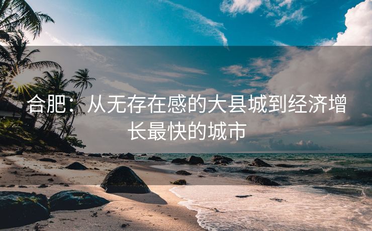 合肥：从无存在感的大县城到经济增长最快的城市