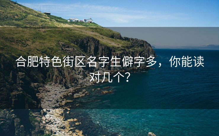 合肥特色街区名字生僻字多,你能读对几个?