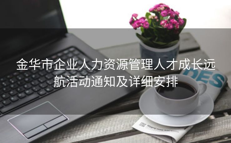 金华市企业人力资源管理人才成长远航活动通知及详细安排