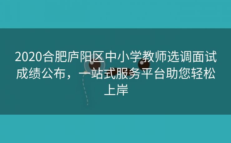 2020合肥庐阳区中小学教师选调面试成绩公布,一站式服务平台助您轻松上岸