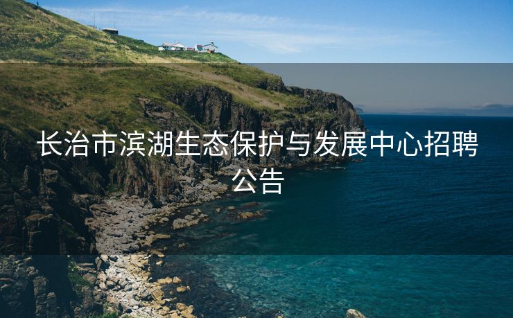 长治市滨湖生态保护与发展中心招聘公告