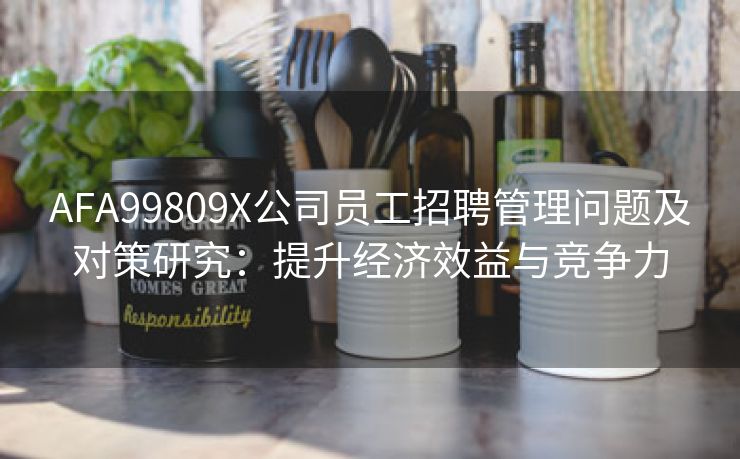 AFA99809X公司员工招聘管理问题及对策研究：提升经济效益与竞争力