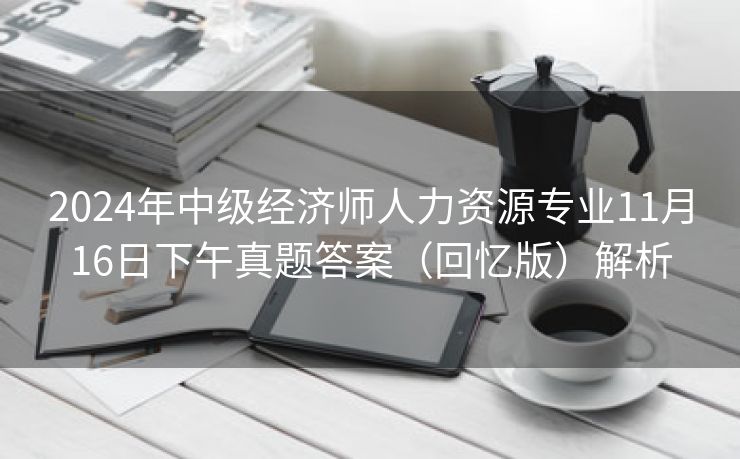 2024年中级经济师人力资源专业11月16日下午真题答案(回忆版)解析