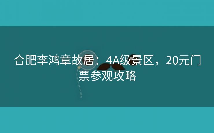 合肥李鸿章故居：4A级景区，20元门票参观攻略