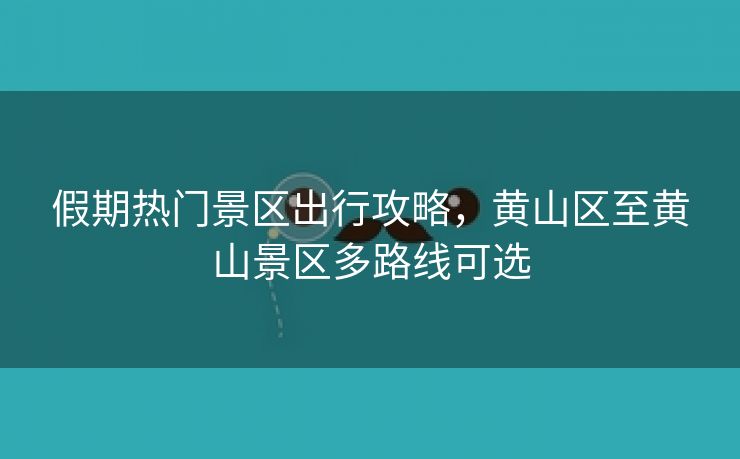 假期热门景区出行攻略,黄山区至黄山景区多路线可选