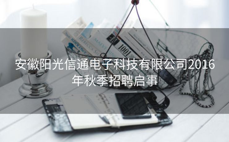 安徽阳光信通电子科技有限公司2016年秋季招聘启事