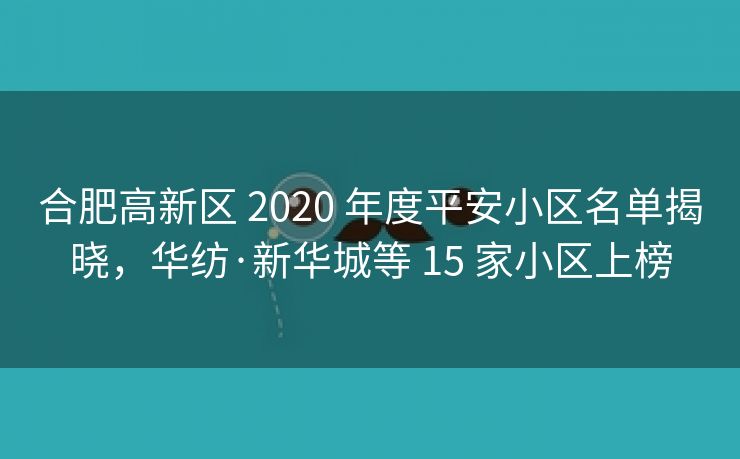 合肥高新区 2020 年度平安小区名单揭晓,华纺·新华城等 15 家小区上榜