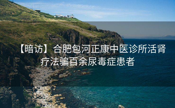 【暗访】合肥包河正康中医诊所活肾疗法骗百余尿毒症患者