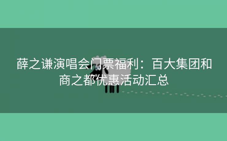 薛之谦演唱会门票福利：百大集团和商之都优惠活动汇总