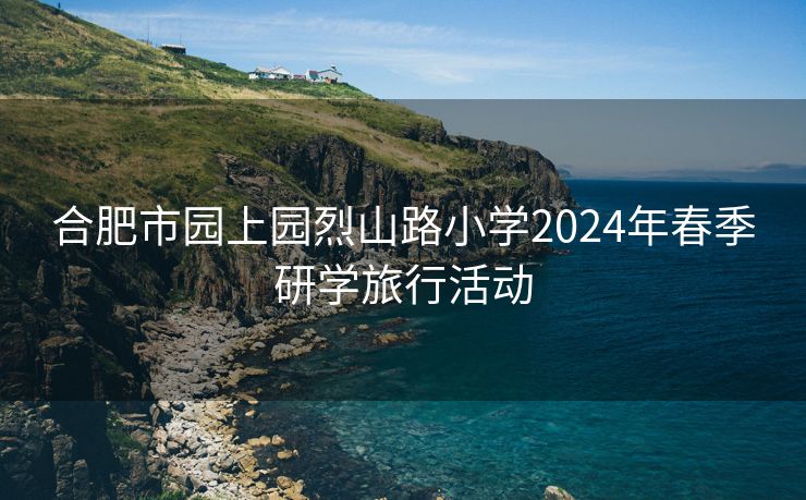 合肥市园上园烈山路小学2024年春季研学旅行活动