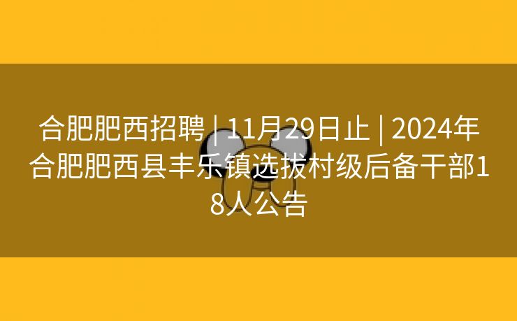 合肥肥西招聘 | 11月29日止 | 2024年合肥肥西县丰乐镇选拔村级后备干部18人公告